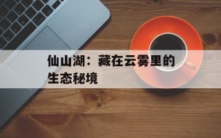 仙山湖：藏在云雾里的生态秘境