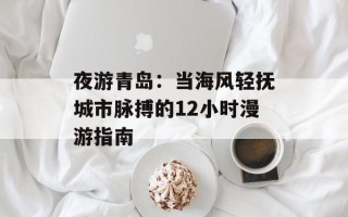 夜游青岛：当海风轻抚城市脉搏的12小时漫游指南