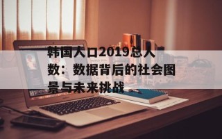 韩国人口2019总人数：数据背后的社会图景与未来挑战