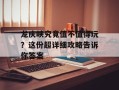 龙庆峡究竟值不值得玩？这份超详细攻略告诉你答案