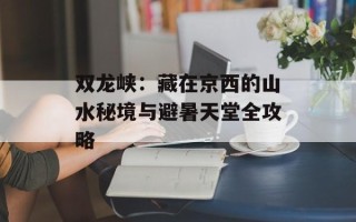 双龙峡：藏在京西的山水秘境与避暑天堂全攻略