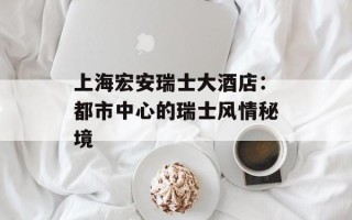 上海宏安瑞士大酒店：都市中心的瑞士风情秘境