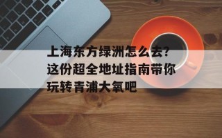 上海东方绿洲怎么去？这份超全地址指南带你玩转青浦大氧吧
