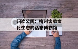 归读公园：梅州客家文化生态的活态博物馆