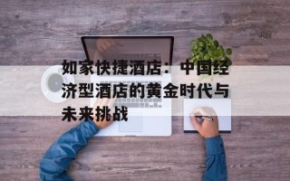 如家快捷酒店：中国经济型酒店的黄金时代与未来挑战