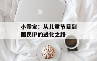 小露宝：从儿童节目到国民IP的进化之路