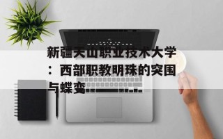 新疆天山职业技术大学：西部职教明珠的突围与蝶变