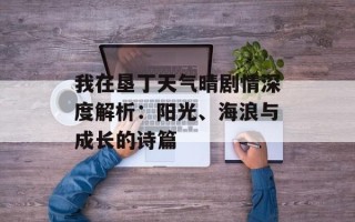 我在垦丁天气晴剧情深度解析：阳光、海浪与成长的诗篇