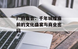 广府庙会：千年城隍庙前的文化盛宴与商业密码