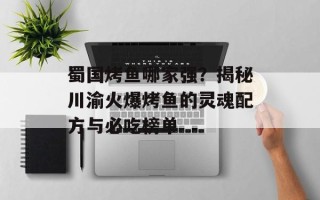 蜀国烤鱼哪家强？揭秘川渝火爆烤鱼的灵魂配方与必吃榜单