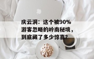 庆云洞：这个被90%游客忽略的岭南秘境，到底藏了多少惊喜？