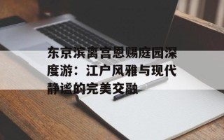东京滨离宫恩赐庭园深度游：江户风雅与现代静谧的完美交融