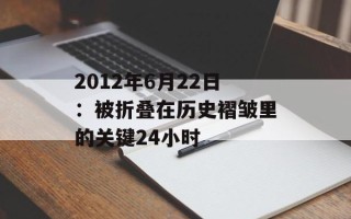 2012年6月22日：被折叠在历史褶皱里的关键24小时