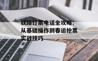 铁路订票电话全攻略：从基础操作到春运抢票实战技巧