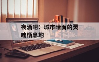 夜酒吧：城市暗面的灵魂栖息地