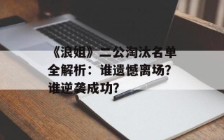 《浪姐》二公淘汰名单全解析：谁遗憾离场？谁逆袭成功？