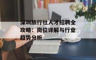 深圳旅行社人才招聘全攻略：岗位详解与行业趋势分析