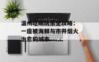 温州吃喝玩乐全攻略：一座被海鲜与市井烟火治愈的城市