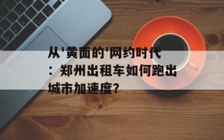 从'黄面的'网约时代：郑州出租车如何跑出城市加速度？
