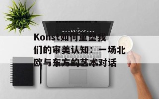 Konst如何重塑我们的审美认知：一场北欧与东方的艺术对话