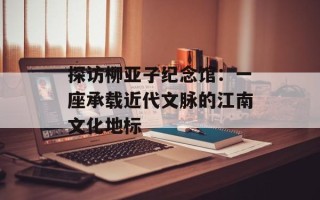 探访柳亚子纪念馆：一座承载近代文脉的江南文化地标