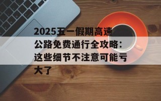 2025五一假期高速公路免费通行全攻略：这些细节不注意可能亏大了