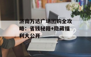 济南万达广场团购全攻略：省钱秘籍+隐藏福利大公开