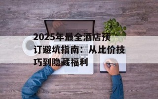 2025年最全酒店预订避坑指南：从比价技巧到隐藏福利
