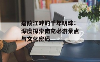 嘉陵江畔的千年明珠：深度探索南充必游景点与文化密码