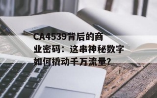 CA4539背后的商业密码：这串神秘数字如何撬动千万流量？