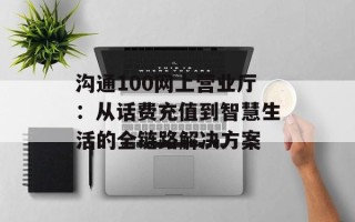 沟通100网上营业厅：从话费充值到智慧生活的全链路解决方案