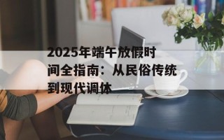 2025年端午放假时间全指南：从民俗传统到现代调休