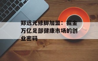 郑远元修脚加盟：掘金万亿足部健康市场的创业密码
