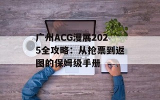 广州ACG漫展2025全攻略：从抢票到返图的保姆级手册