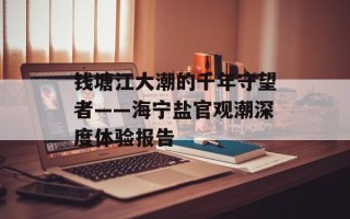 钱塘江大潮的千年守望者——海宁盐官观潮深度体验报告