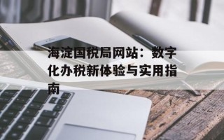 海淀国税局网站：数字化办税新体验与实用指南