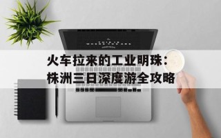 火车拉来的工业明珠：株洲三日深度游全攻略