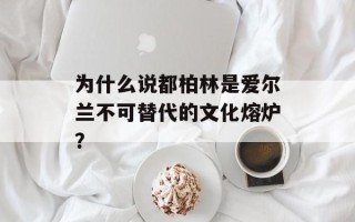 为什么说都柏林是爱尔兰不可替代的文化熔炉？