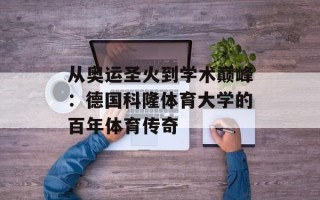从奥运圣火到学术巅峰：德国科隆体育大学的百年体育传奇