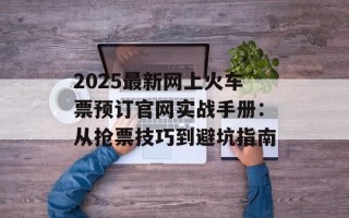 2025最新网上火车票预订官网实战手册：从抢票技巧到避坑指南