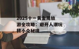2025十一黄金周旅游全攻略：避开人潮玩转小众秘境