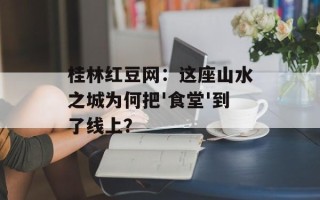 桂林红豆网：这座山水之城为何把'食堂'到了线上？