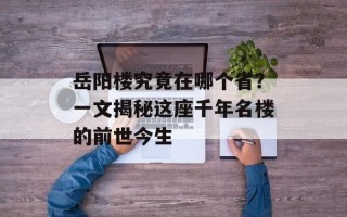 岳阳楼究竟在哪个省？一文揭秘这座千年名楼的前世今生