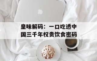 皇味解码：一口吃透中国三千年权贵饮食密码