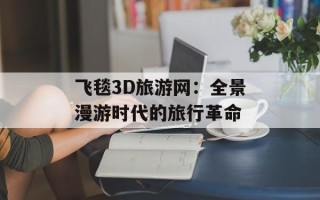 飞毯3D旅游网：全景漫游时代的旅行革命