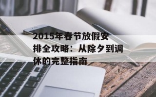 2015年春节放假安排全攻略：从除夕到调休的完整指南