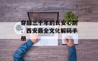 穿越三千年的长安心跳：西安最全文化解码手册