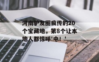 河南驴友圈疯传的20个宝藏地，第8个让本地人都惊呼'中！'