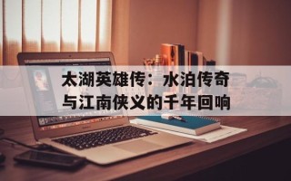 太湖英雄传：水泊传奇与江南侠义的千年回响