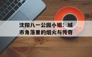 沈阳八一公园小姐：城市角落里的烟火与传奇